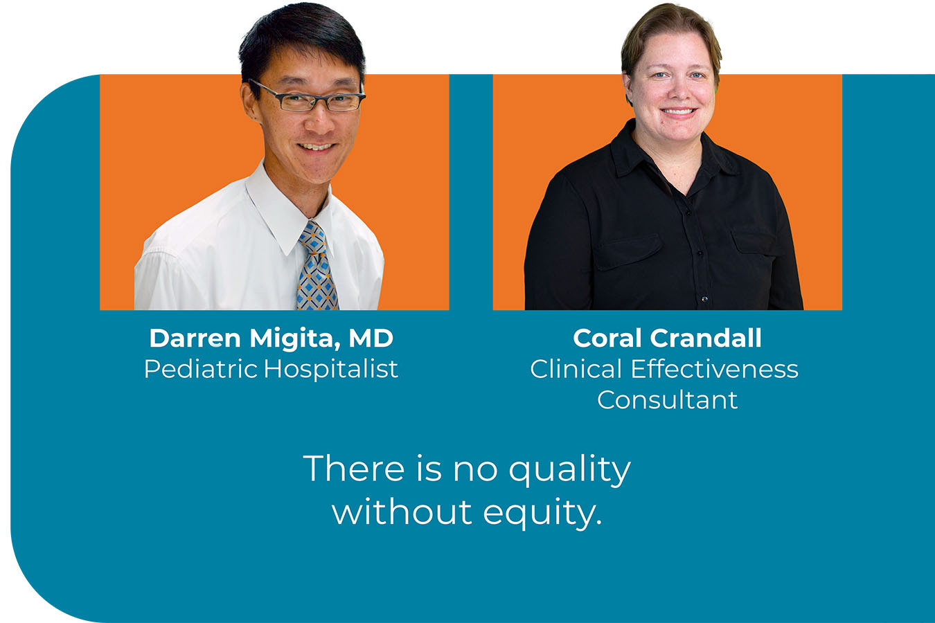 Headshots of Darren Migita, MD, Pediatric Hospitalist and Coral Crandall, Clinical Effectiveness Consultant, with text that reads "There is no quality without equity."